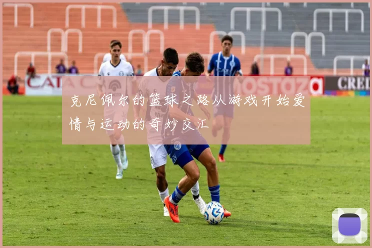 克尼佩尔的篮球之路从游戏开始爱情与运动的奇妙交汇