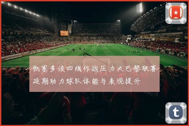 凯塞多谈四线作战压力大巴黎联赛延期助力球队体能与表现提升