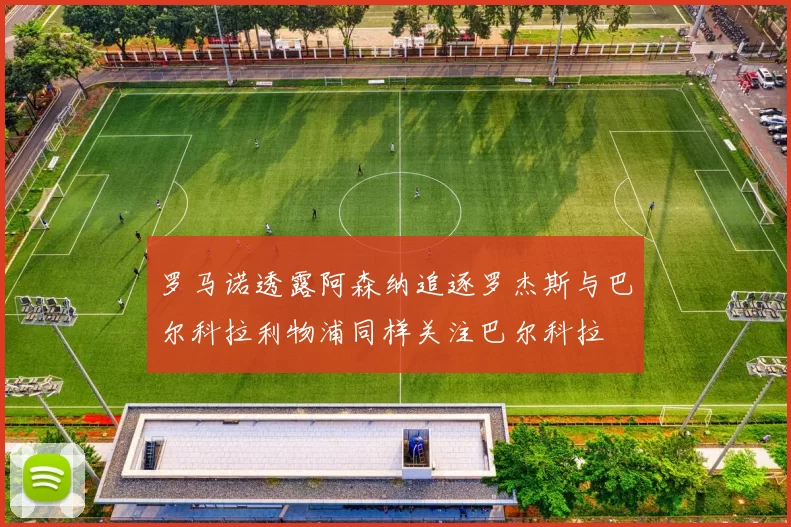罗马诺透露阿森纳追逐罗杰斯与巴尔科拉利物浦同样关注巴尔科拉