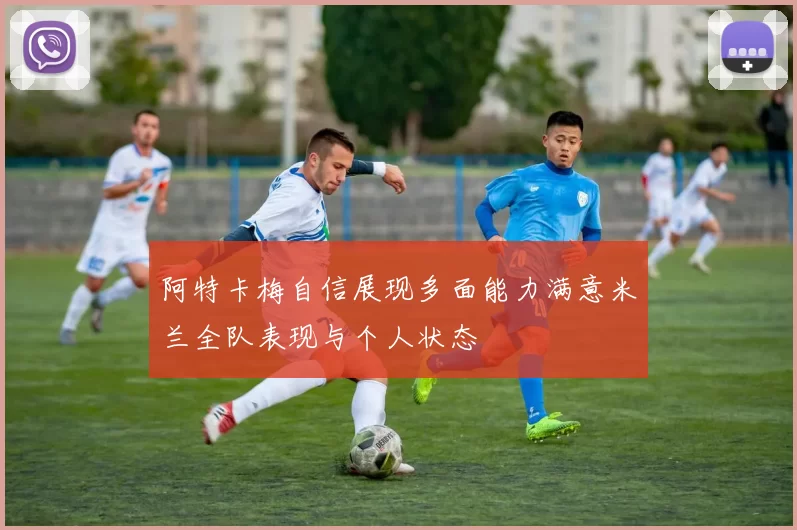 阿特卡梅自信展现多面能力满意米兰全队表现与个人状态