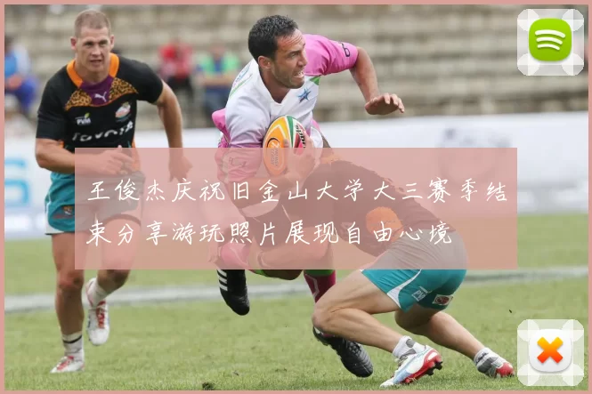 王俊杰庆祝旧金山大学大三赛季结束分享游玩照片展现自由心境