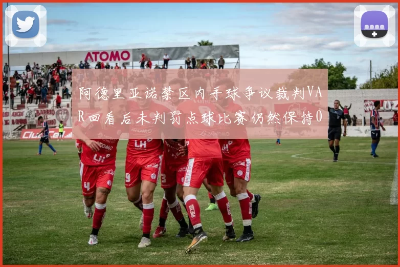 阿德里亚诺禁区内手球争议裁判VAR回看后未判罚点球比赛仍然保持0-0平局
