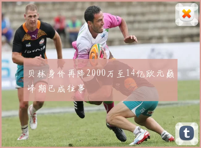 贝林身价再降2000万至14亿欧元巅峰期已成往事