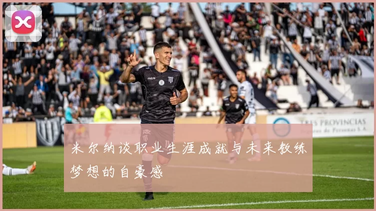 米尔纳谈职业生涯成就与未来教练梦想的自豪感