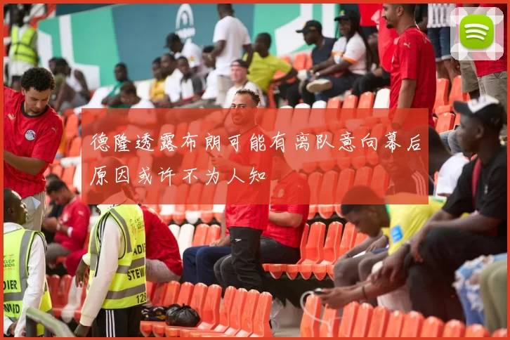 德隆透露布朗可能有离队意向幕后原因或许不为人知