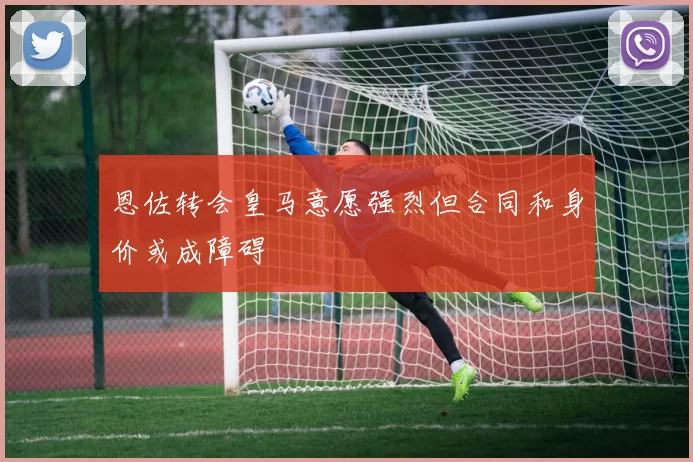 恩佐转会皇马意愿强烈但合同和身价或成障碍