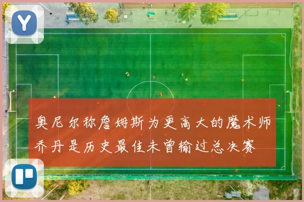 奥尼尔称詹姆斯为更高大的魔术师乔丹是历史最佳未曾输过总决赛