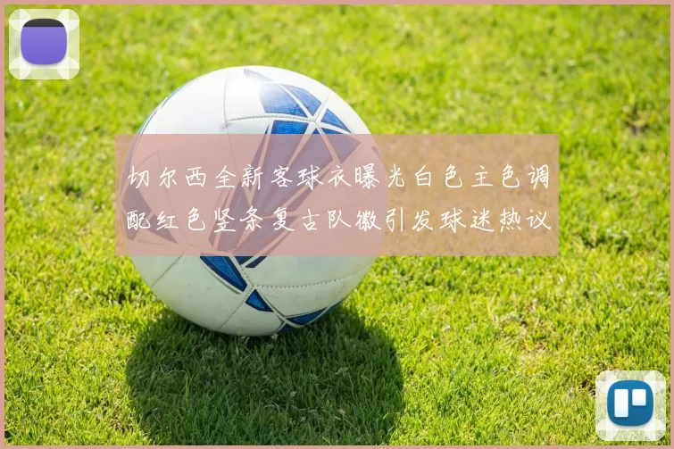 切尔西全新客球衣曝光白色主色调配红色竖条复古队徽引发球迷热议
