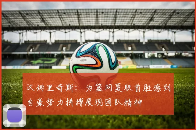 汉姆里奇斯：为篮网夏联首胜感到自豪努力拼搏展现团队精神