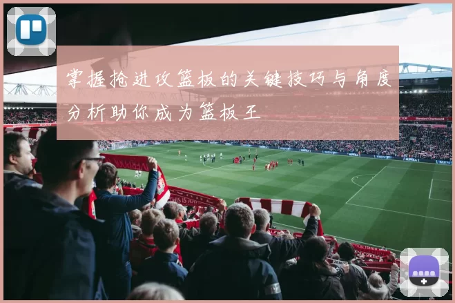 掌握抢进攻篮板的关键技巧与角度分析助你成为篮板王