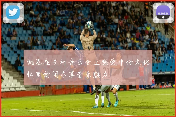 凯恩在乡村音乐会上感受牛仔文化忙里偷闲尽享音乐魅力