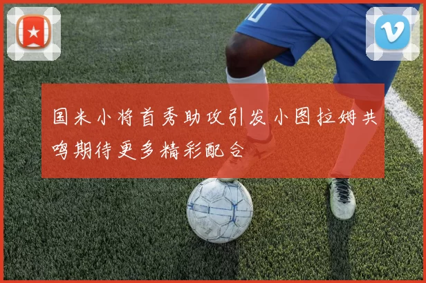 国米小将首秀助攻引发小图拉姆共鸣期待更多精彩配合