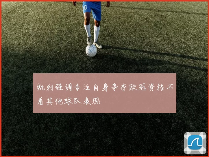 凯利强调专注自身争夺欧冠资格不看其他球队表现