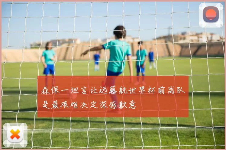 森保一坦言让远藤航世界杯前离队是最艰难决定深感歉意