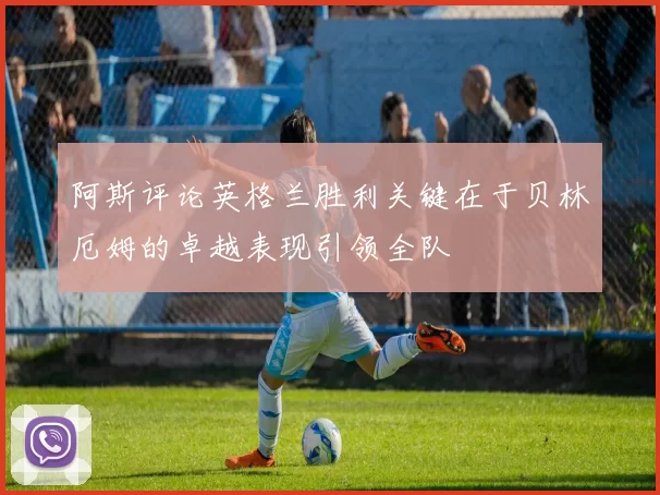 阿斯评论英格兰胜利关键在于贝林厄姆的卓越表现引领全队