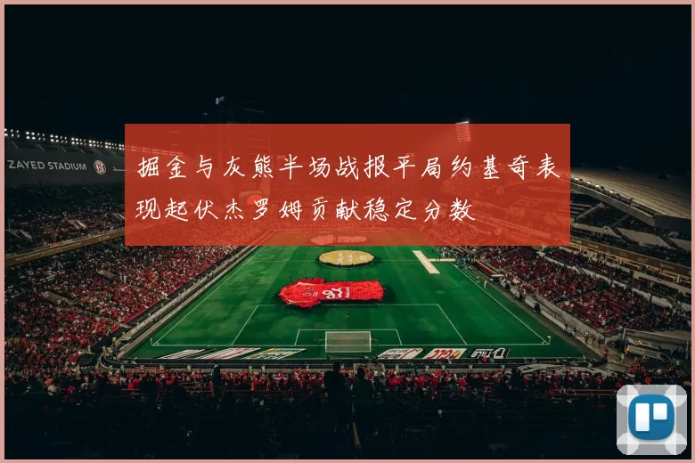 掘金与灰熊半场战报平局约基奇表现起伏杰罗姆贡献稳定分数