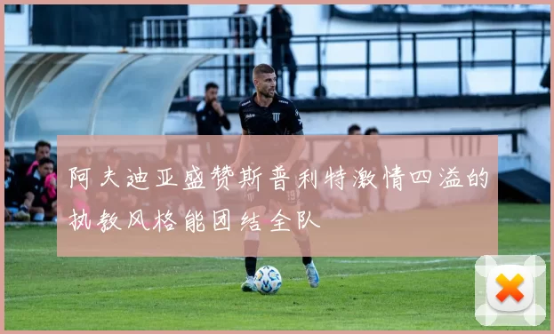 阿夫迪亚盛赞斯普利特激情四溢的执教风格能团结全队
