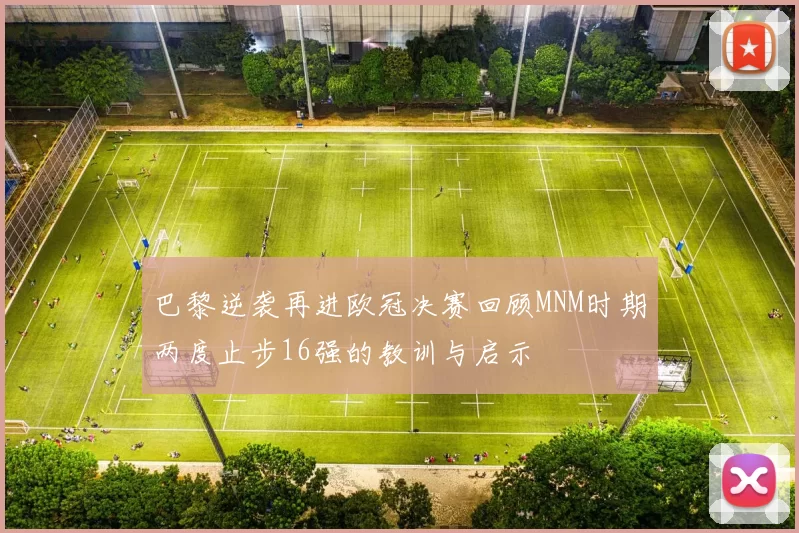 巴黎逆袭再进欧冠决赛回顾MNM时期两度止步16强的教训与启示