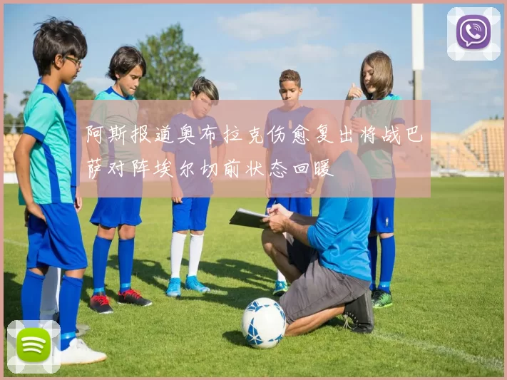 阿斯报道奥布拉克伤愈复出将战巴萨对阵埃尔切前状态回暖