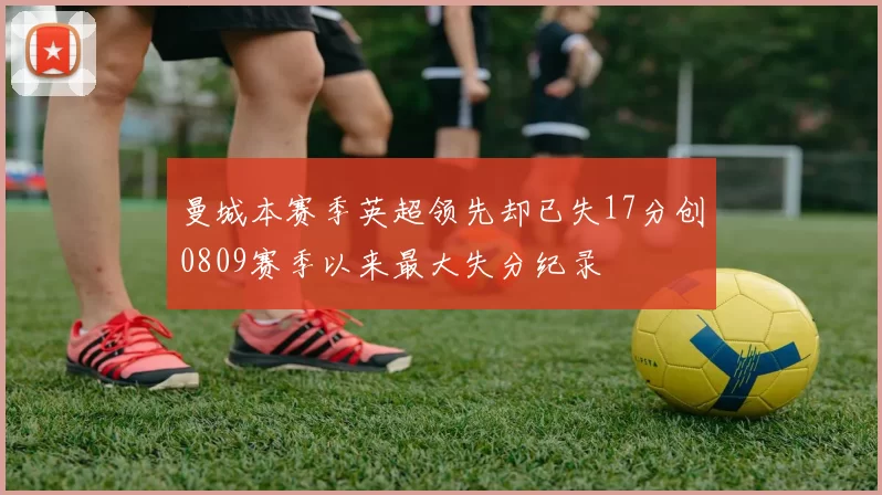 曼城本赛季英超领先却已失17分创0809赛季以来最大失分纪录
