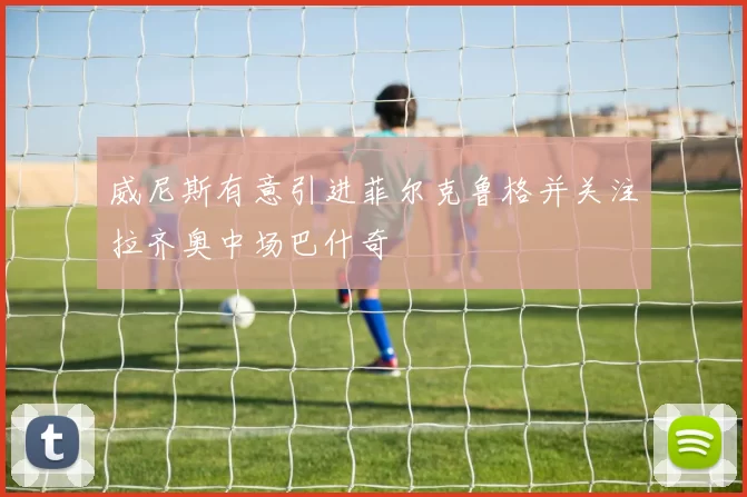 威尼斯有意引进菲尔克鲁格并关注拉齐奥中场巴什奇