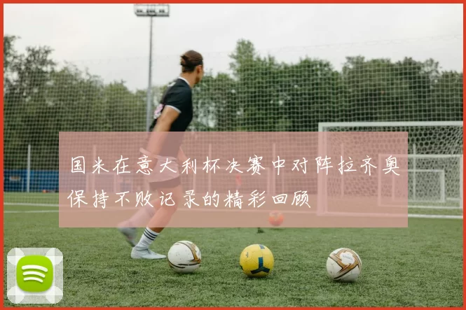 国米在意大利杯决赛中对阵拉齐奥保持不败记录的精彩回顾