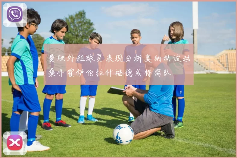 曼联外租球员表现分析奥纳纳波动桑乔霍伊伦拉什福德或将离队