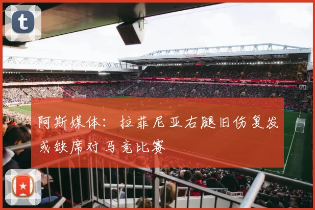 阿斯媒体：拉菲尼亚右腿旧伤复发或缺席对马竞比赛
