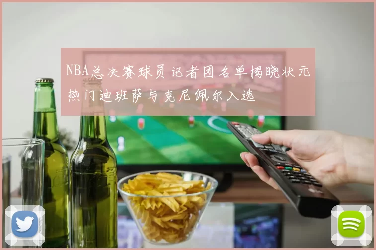 NBA总决赛球员记者团名单揭晓状元热门迪班萨与克尼佩尔入选