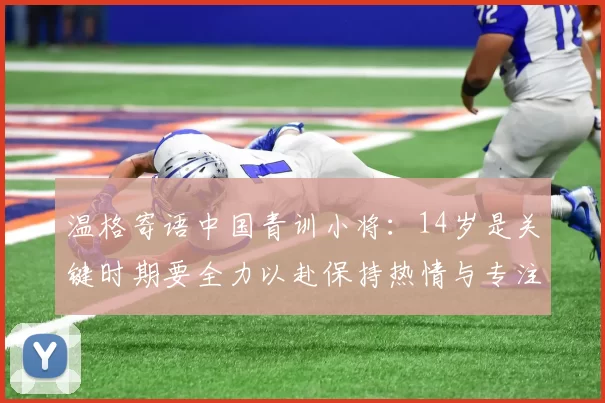 温格寄语中国青训小将：14岁是关键时期要全力以赴保持热情与专注