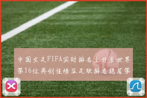 中国女足FIFA实时排名上升至世界第16位再创佳绩亚足联排名稳居第4位
